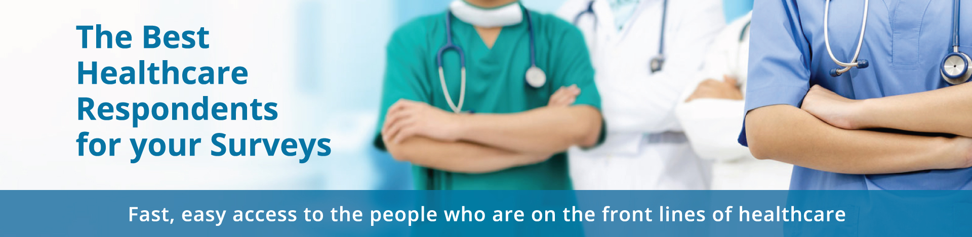 The Best Healthcare Respondents for your Surveys. Fast, easy access to the people who are on the front lines of healthcare