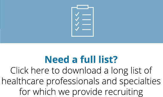 Need a full list? Click here to download a long list of healthcare professionals and specialties for which we provide recruiting.